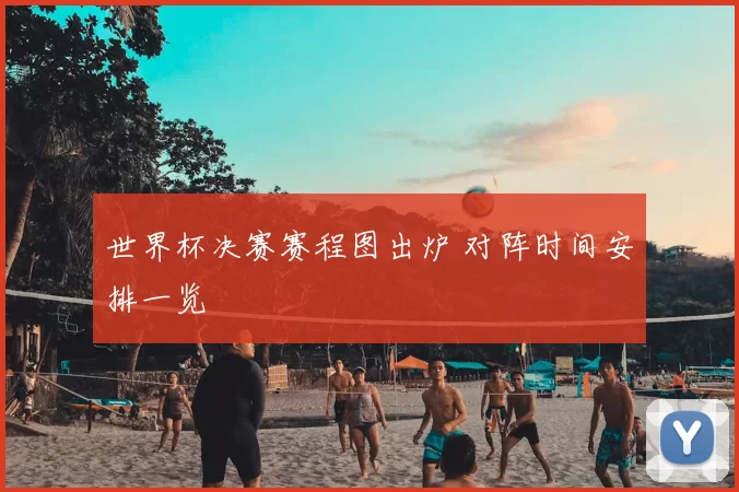 世界杯决赛赛程图出炉 对阵时间安排一览