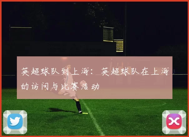 英超球队到上海：英超球队在上海的访问与比赛活动