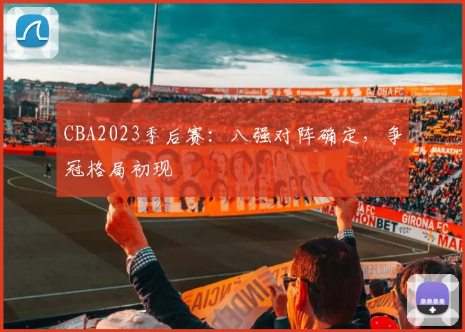 CBA2023季后赛:八强对阵确定,争冠格局初现