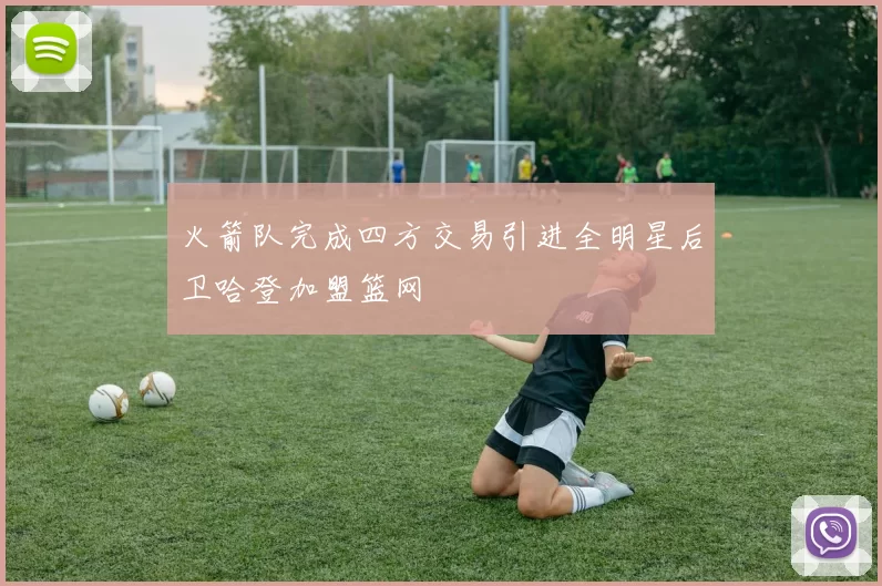 火箭队完成四方交易引进全明星后卫哈登加盟篮网