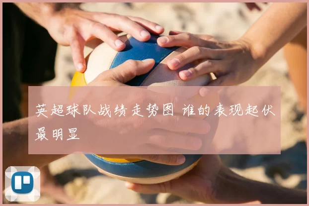 英超球队战绩走势图 谁的表现起伏最明显