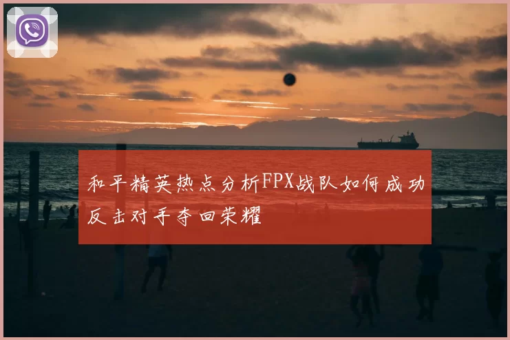 和平精英热点分析FPX战队如何成功反击对手夺回荣耀