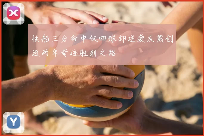 快船三分命中仅四球却逆袭灰熊创近两年奇迹胜利之路