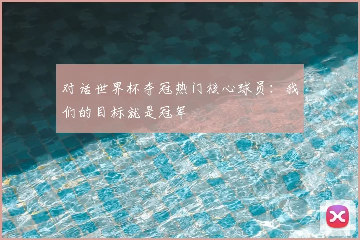 对话世界杯夺冠热门核心球员：我们的目标就是冠军