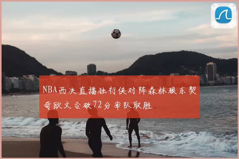 NBA西决直播独行侠对阵森林狼东契奇欧文合砍72分率队取胜