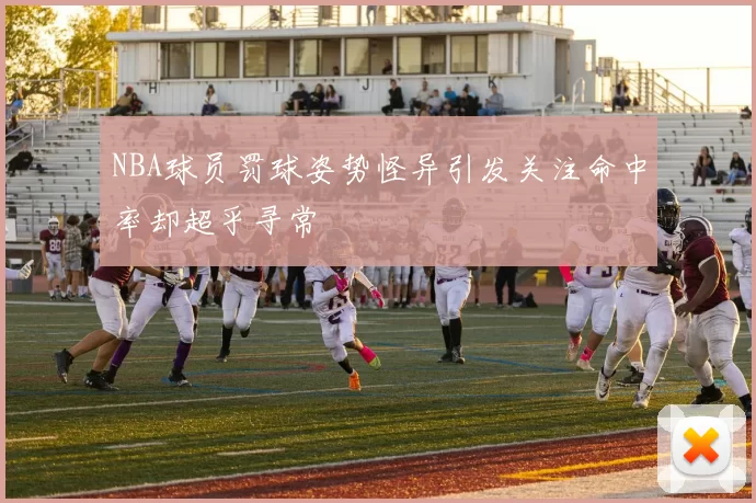 NBA球员罚球姿势怪异引发关注命中率却超乎寻常
