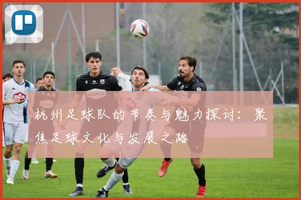 杭州足球队的节奏与魅力探讨：聚焦足球文化与发展之路