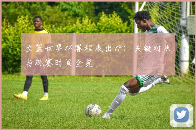 女篮世界杯赛程表出炉：关键对决与观赛时间全览